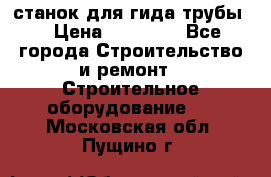 станок для гида трубы  › Цена ­ 30 000 - Все города Строительство и ремонт » Строительное оборудование   . Московская обл.,Пущино г.